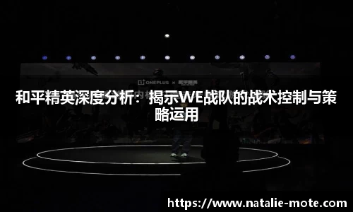 和平精英深度分析：揭示WE战队的战术控制与策略运用